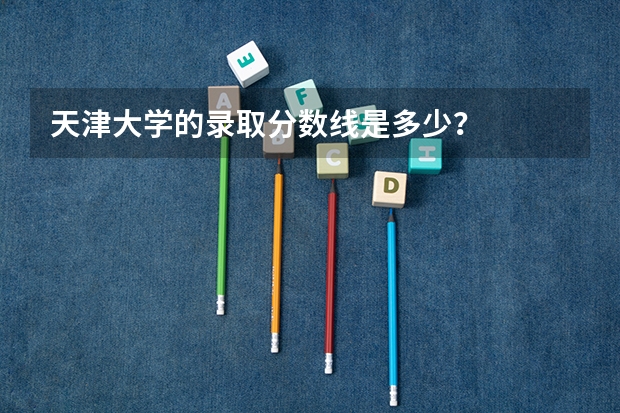 天津大学的录取分数线是多少？