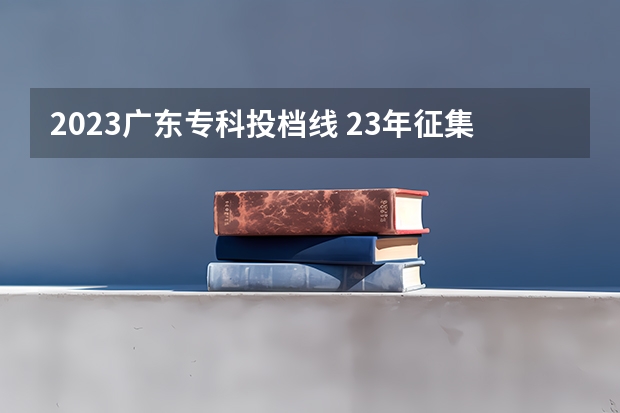 2023广东专科投档线 23年征集志愿的学校名单专科