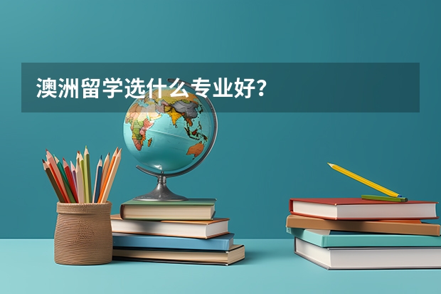 澳洲留学选什么专业好？