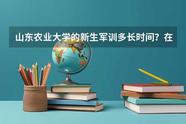 山东农业大学的新生军训多长时间？在什么地方进行