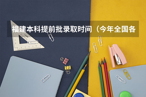 福建本科提前批录取时间（今年全国各省的高考志愿填报时间是几号？）