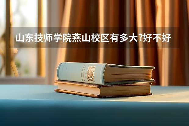 山东技师学院燕山校区有多大?好不好呢 校园环境宿舍环境什么的...谢谢