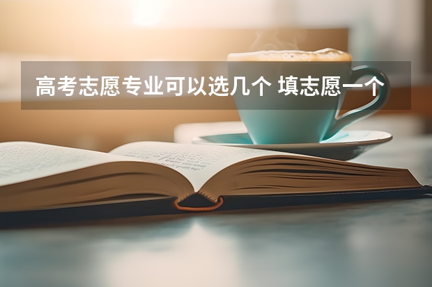 高考志愿专业可以选几个 填志愿一个学校可以填几个专业