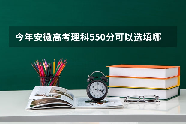 今年安徽高考理科550分可以选填哪些学校及专业？（高分真心求解）