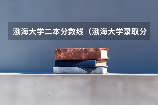 渤海大学二本分数线（渤海大学录取分数线）