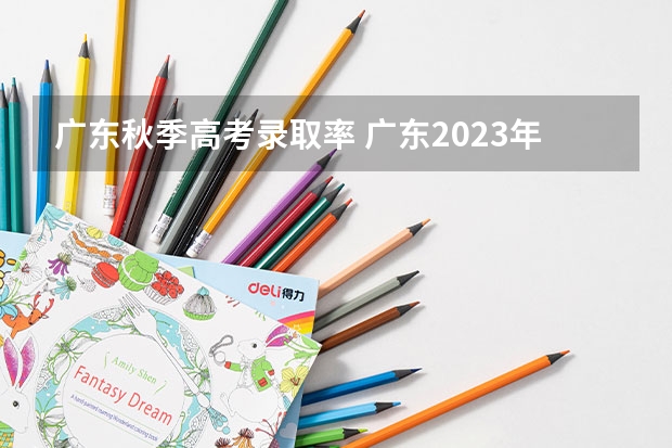 广东秋季高考录取率 广东2023年高考本科录取率