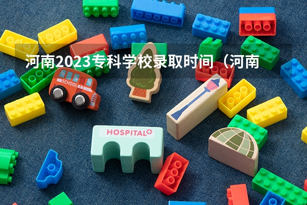 河南2023专科学校录取时间（河南省专科录取截止时间）