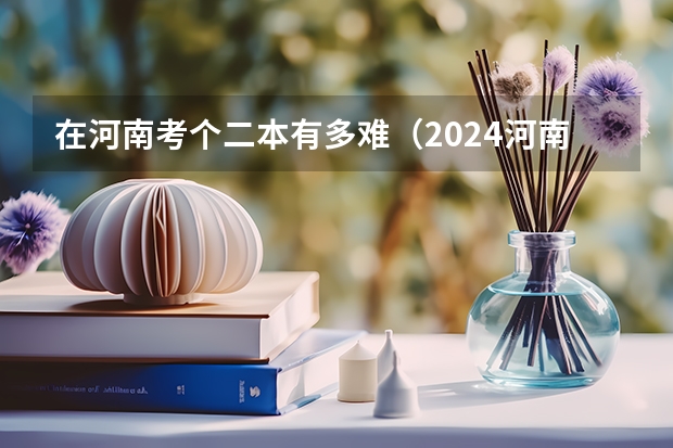 在河南考个二本有多难（2024河南高考各批次分数线公布 （文科+理科））