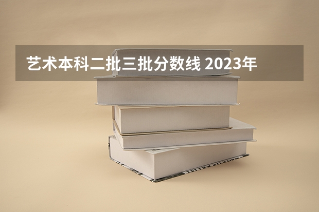 艺术本科二批三批分数线 2023年艺术生本科录取分数线