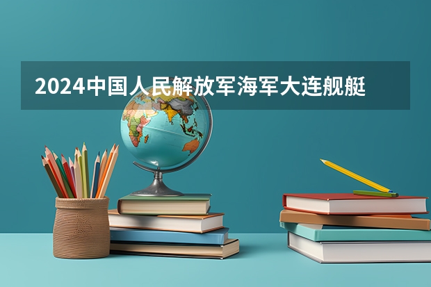 2024中国人民解放军海军大连舰艇学院在四川招生计划详解