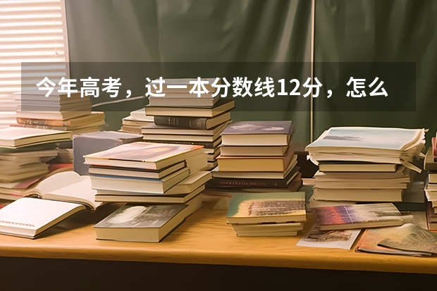 今年高考，过一本分数线12分，怎么选择学校？