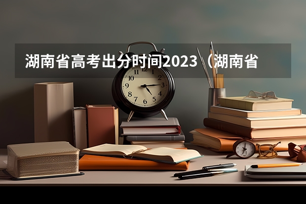 湖南省高考出分时间2023（湖南省高考成绩查询时间几点）