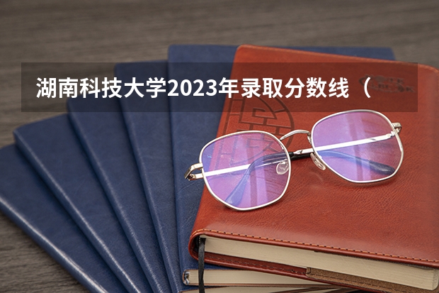 湖南科技大学2023年录取分数线（湖南科技大学录取分数线）