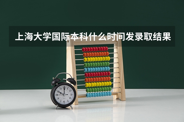 上海大学国际本科什么时间发录取结果