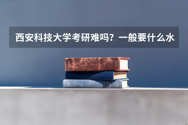 西安科技大学考研难吗？一般要什么水平才可以进入？