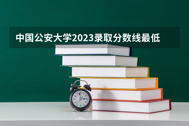 中国公安大学2023录取分数线最低多少分？