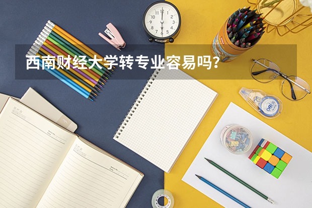 西南财经大学转专业容易吗？