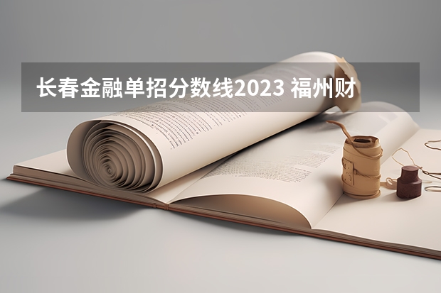 长春金融单招分数线2023 福州财政金融职业中专学校录取分数线？