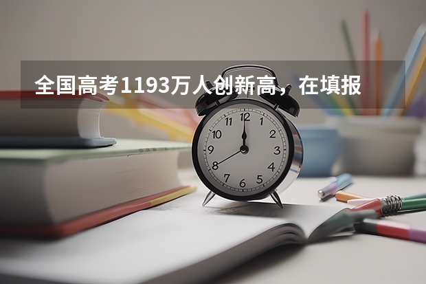 全国高考1193万人创新高，在填报志愿的时候有什么技巧？