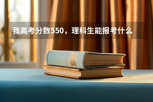 我高考分数550，理科生能报考什么大学