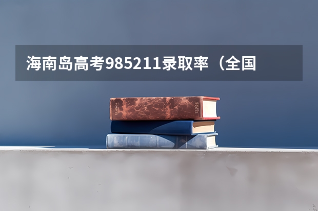 海南岛高考985211录取率（全国各省985、211录取率）