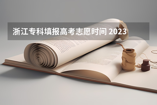 浙江专科填报高考志愿时间 2023浙江高考志愿填报时间一览表