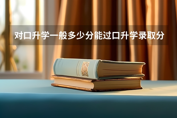 对口升学一般多少分能过口升学录取分数线最低多少？