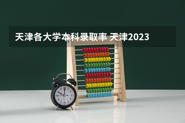 天津各大学本科录取率 天津2023年本科录取率