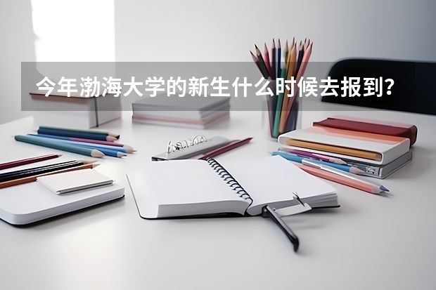 今年渤海大学的新生什么时候去报到？都要带什么东西啊？