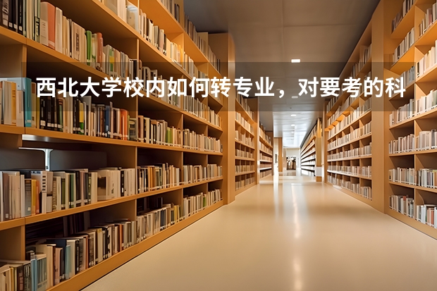 西北大学校内如何转专业，对要考的科目有什么要求？我想从公共管理学院转入文博学院考古专业。谢谢！