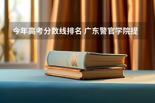 今年高考分数线排名 广东警官学院提前批分数线