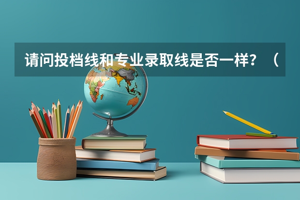 请问投档线和专业录取线是否一样？（专业录取分数线和学校录取分数线）