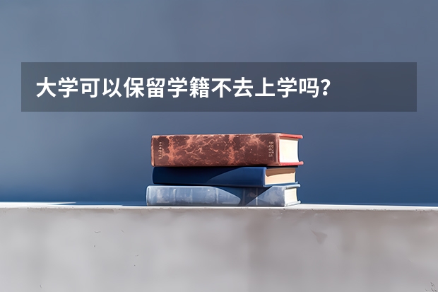 大学可以保留学籍不去上学吗？