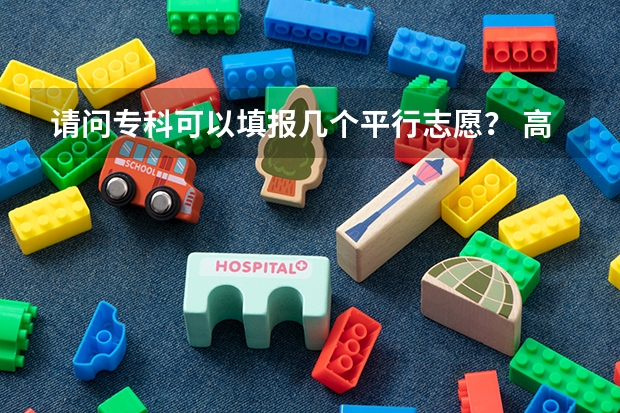 请问专科可以填报几个平行志愿？ 高考可以报几个学校和专业？