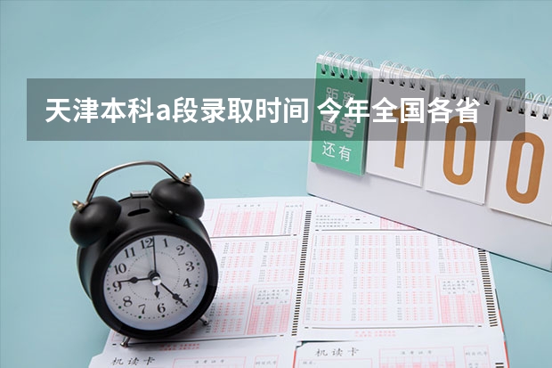 天津本科a段录取时间 今年全国各省的高考志愿填报时间是几号？