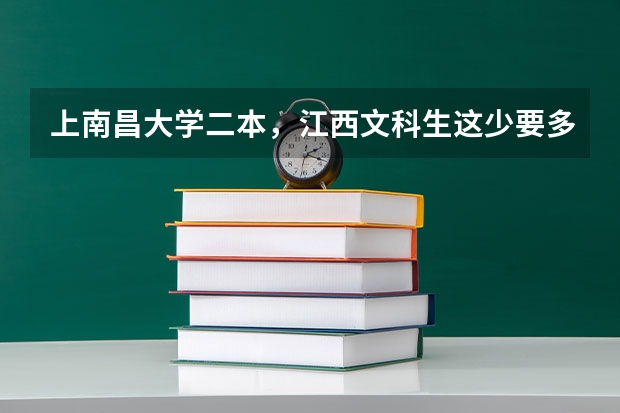 上南昌大学二本，江西文科生这少要多少分（一般难度下）？