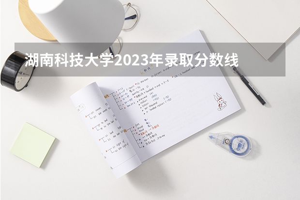 湖南科技大学2023年录取分数线 河南科技大学录取分数线