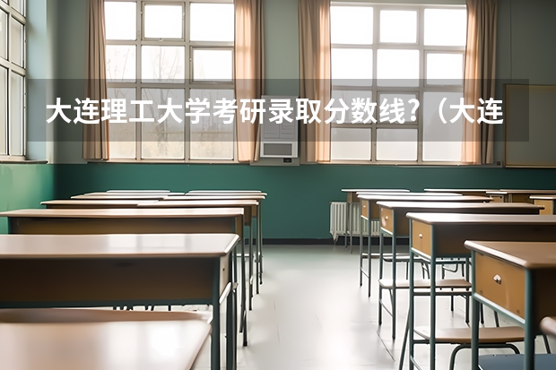 大连理工大学考研录取分数线?（大连理工大学招生章程）