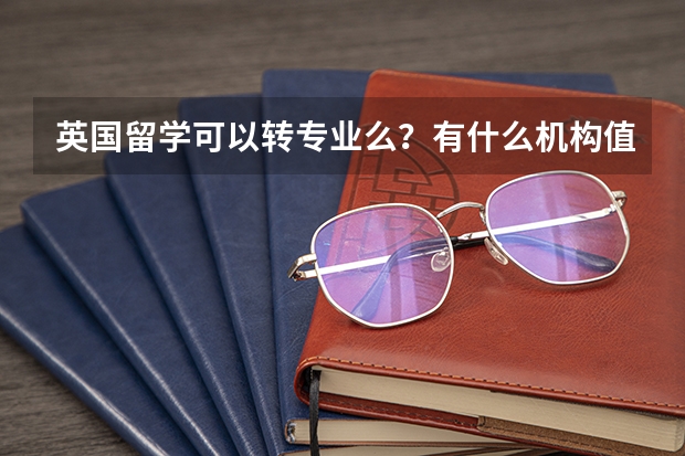 英国留学可以转专业么？有什么机构值得推荐？