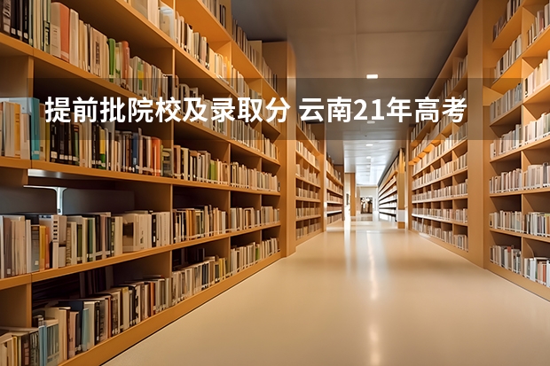 提前批院校及录取分 云南21年高考分数线