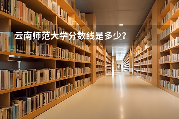 云南师范大学分数线是多少？