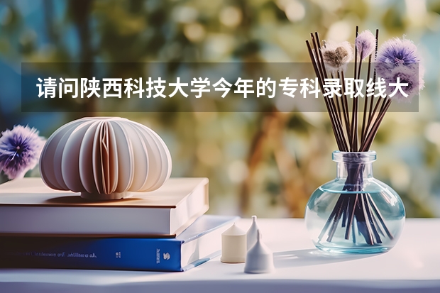 请问陕西科技大学今年的专科录取线大概是多少