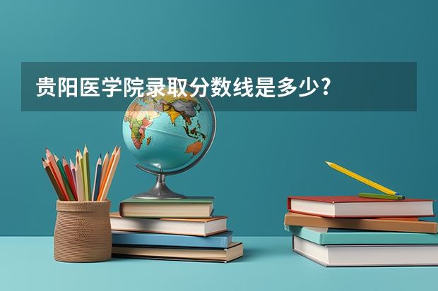 贵阳医学院录取分数线是多少?