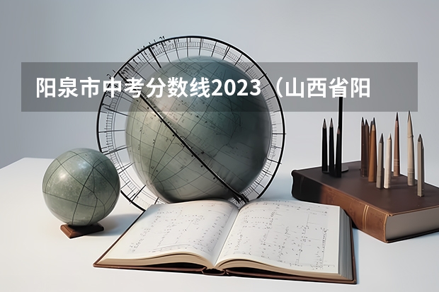 阳泉市中考分数线2023（山西省阳泉市2023中考分数线）