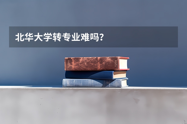 北华大学转专业难吗？