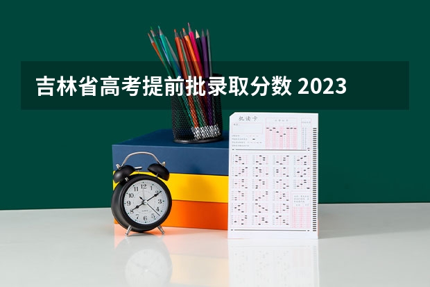 吉林省高考提前批录取分数 2023年吉林省高考分数公布时间