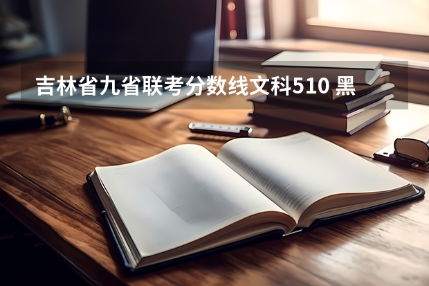 吉林省九省联考分数线文科510 黑龙江省九省联考分数线