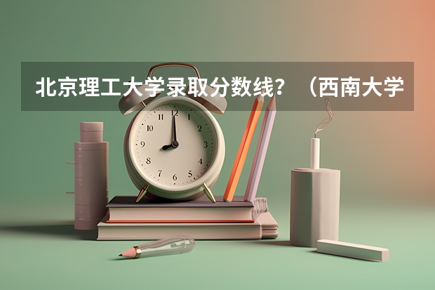 北京理工大学录取分数线？（西南大学高考录取分数线）