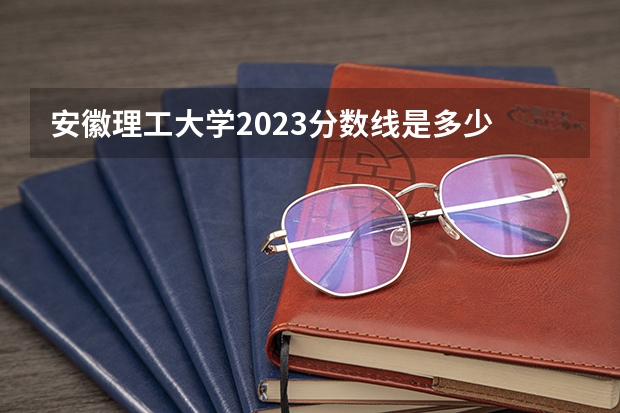 安徽理工大学2023分数线是多少