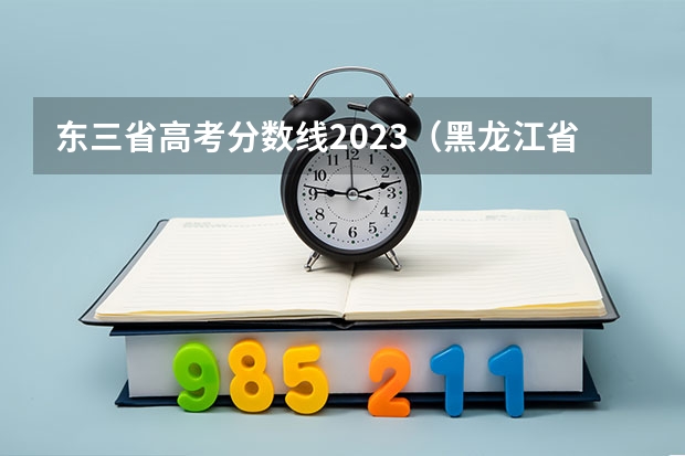 东三省高考分数线2023（黑龙江省普通高考成绩一分一段统计表（含控制线））